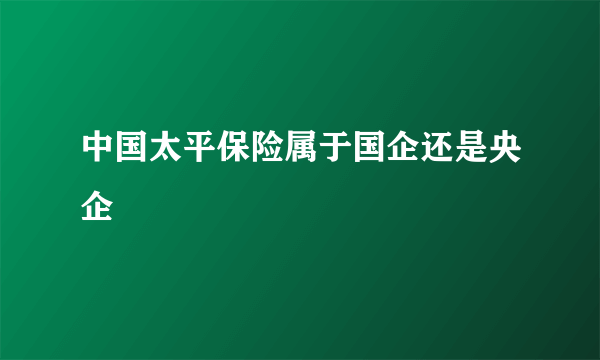 中国太平保险属于国企还是央企