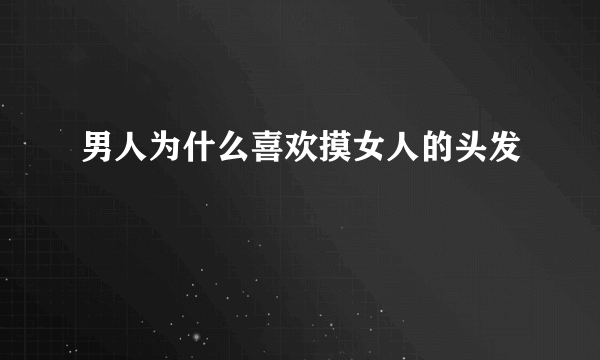 男人为什么喜欢摸女人的头发