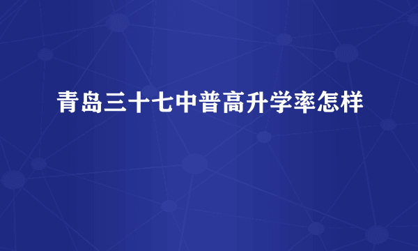 青岛三十七中普高升学率怎样