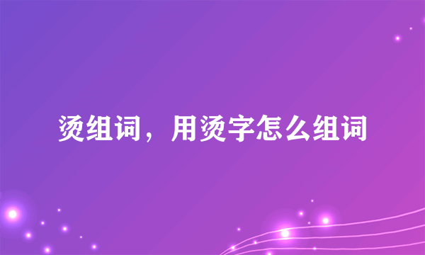 烫组词，用烫字怎么组词