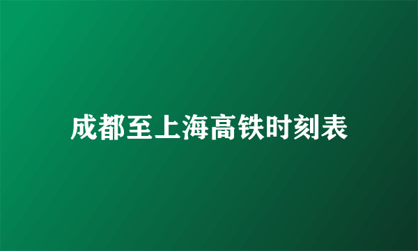 成都至上海高铁时刻表