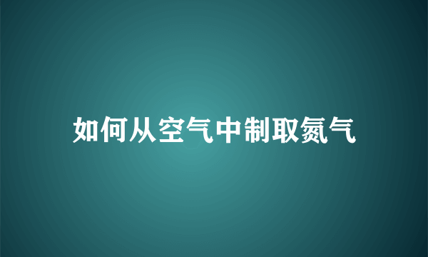 如何从空气中制取氮气