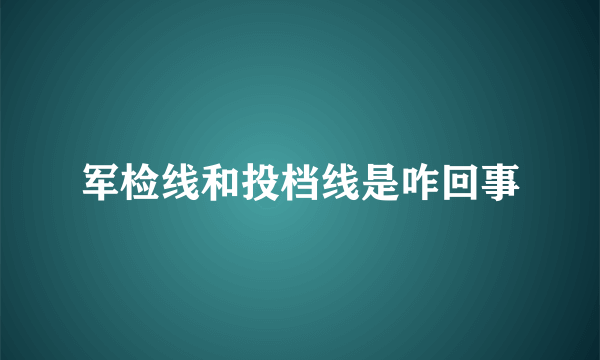 军检线和投档线是咋回事