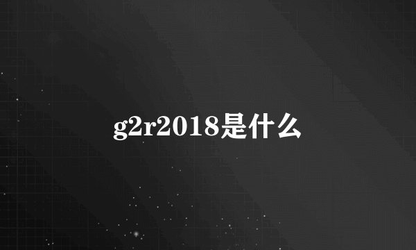 g2r2018是什么