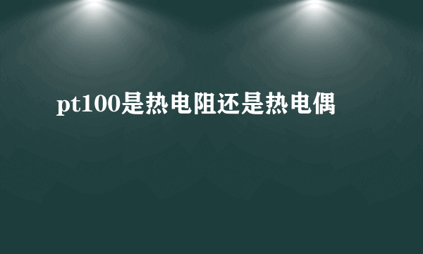 pt100是热电阻还是热电偶