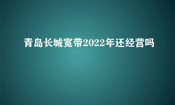 青岛长城宽带2022年还经营吗