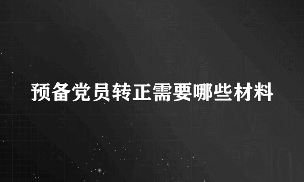 预备党员转正需要哪些材料