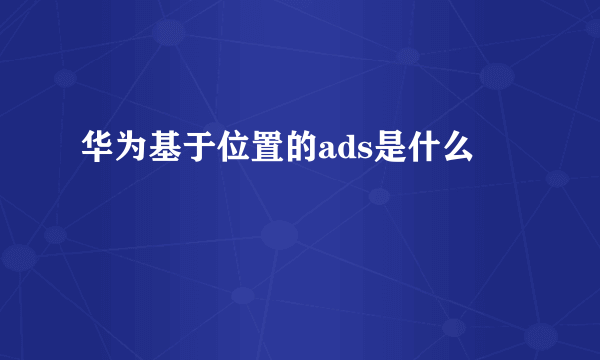 华为基于位置的ads是什么