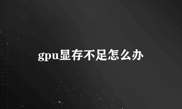 gpu显存不足怎么办