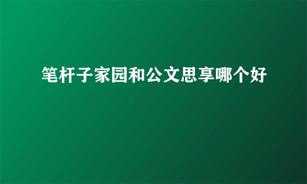 笔杆子家园和公文思享哪个好