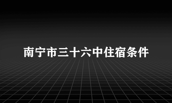 南宁市三十六中住宿条件