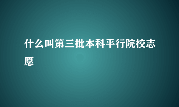 什么叫第三批本科平行院校志愿