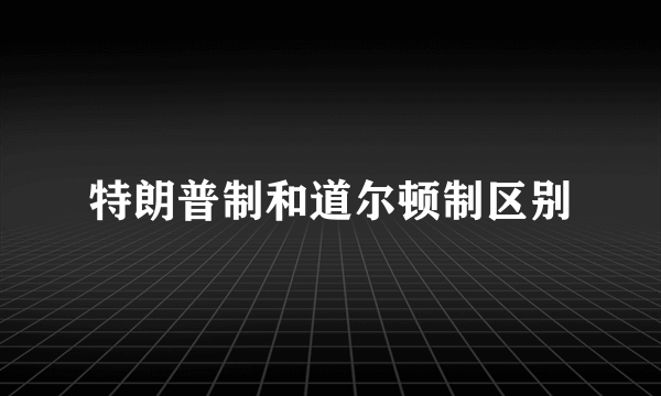 特朗普制和道尔顿制区别