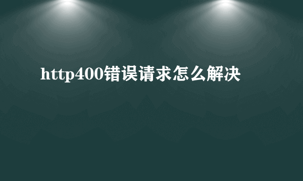 http400错误请求怎么解决