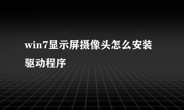 win7显示屏摄像头怎么安装驱动程序