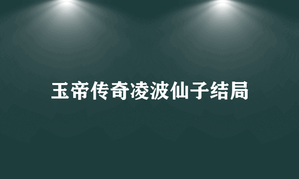 玉帝传奇凌波仙子结局