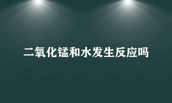 二氧化锰和水发生反应吗