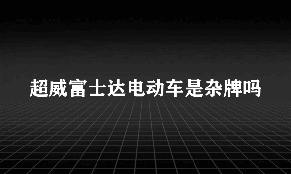 超威富士达电动车是杂牌吗