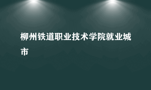 柳州铁道职业技术学院就业城市