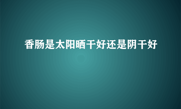 香肠是太阳晒干好还是阴干好