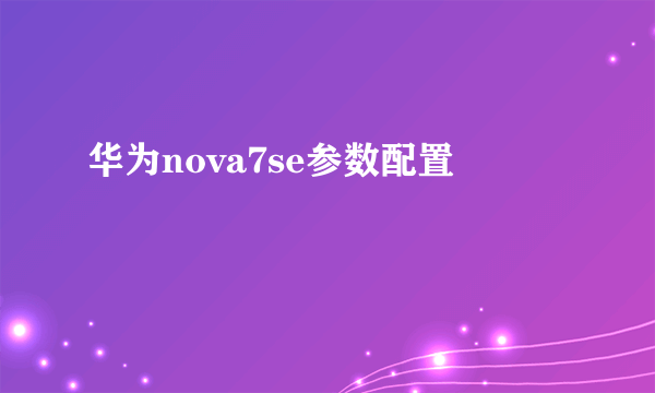 华为nova7se参数配置