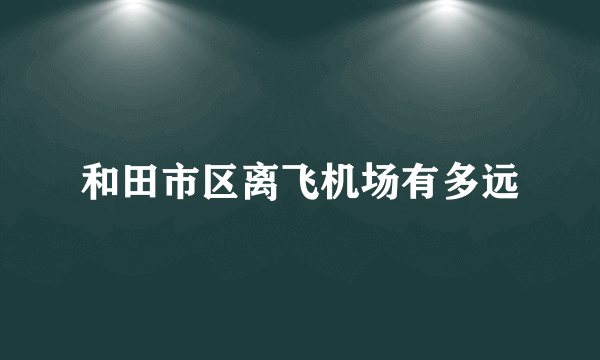 和田市区离飞机场有多远