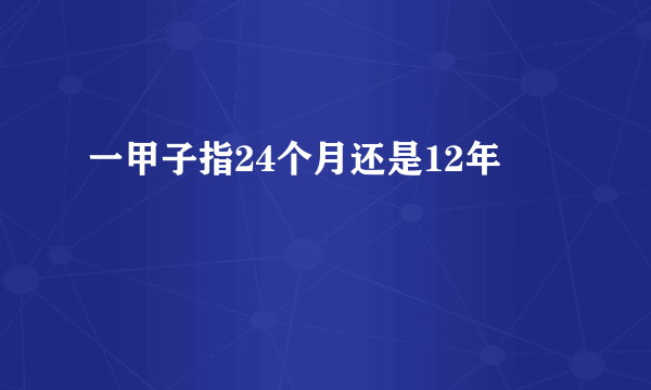 一甲子指24个月还是12年