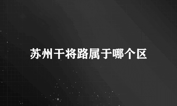 苏州干将路属于哪个区