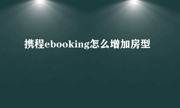 携程ebooking怎么增加房型