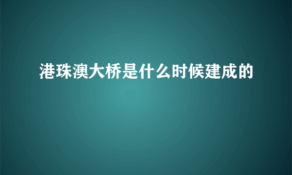 港珠澳大桥是什么时候建成的