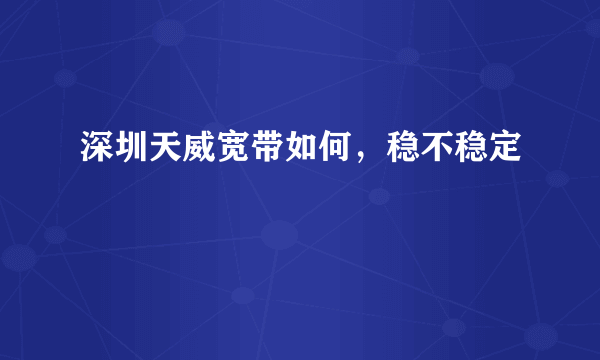 深圳天威宽带如何，稳不稳定