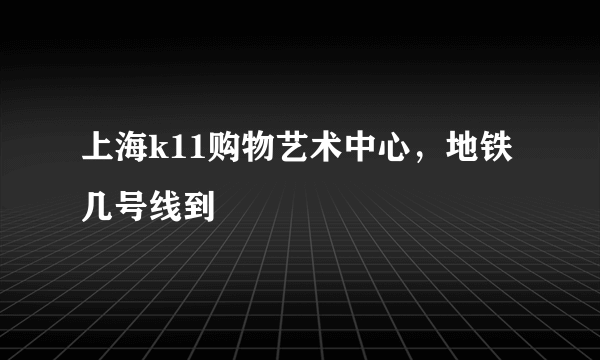 上海k11购物艺术中心，地铁几号线到