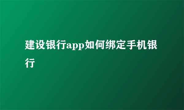 建设银行app如何绑定手机银行