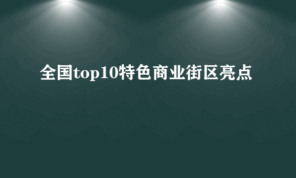 全国top10特色商业街区亮点