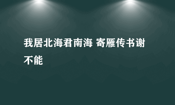 我居北海君南海 寄雁传书谢不能