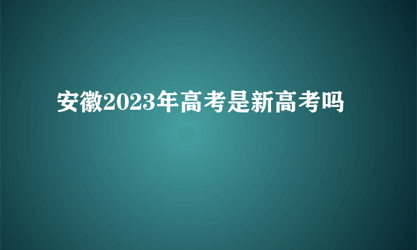 安徽2023年高考是新高考吗