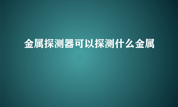 金属探测器可以探测什么金属