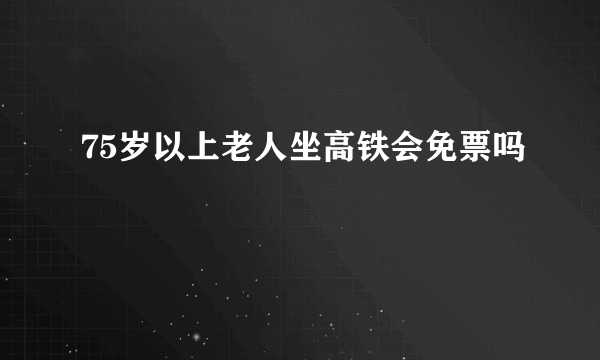 75岁以上老人坐高铁会免票吗