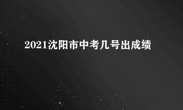 2021沈阳市中考几号出成绩