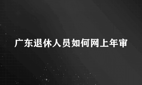 广东退休人员如何网上年审