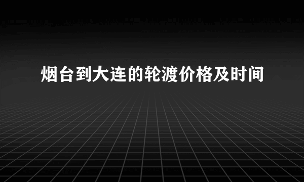 烟台到大连的轮渡价格及时间