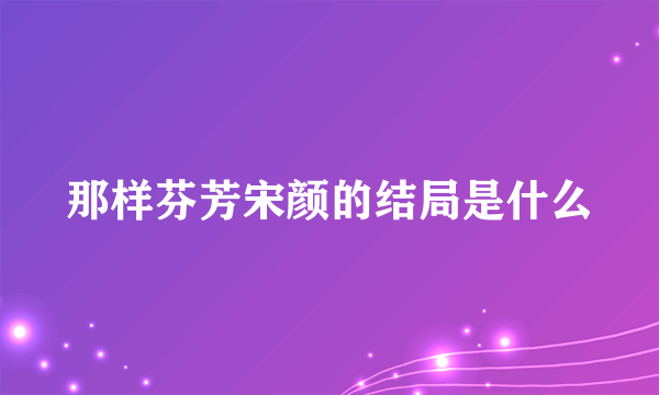 那样芬芳宋颜的结局是什么