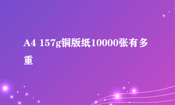 A4 157g铜版纸10000张有多重