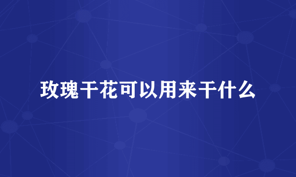 玫瑰干花可以用来干什么