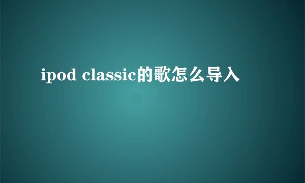 ipod classic的歌怎么导入