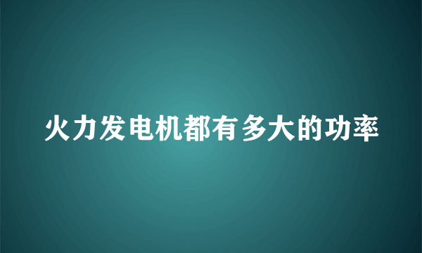 火力发电机都有多大的功率