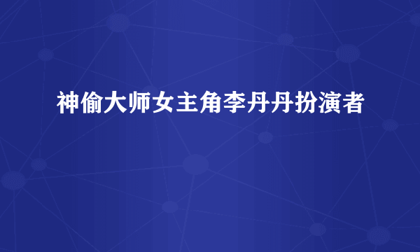 神偷大师女主角李丹丹扮演者