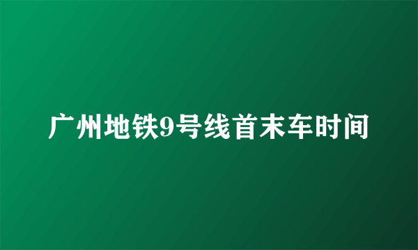 广州地铁9号线首末车时间