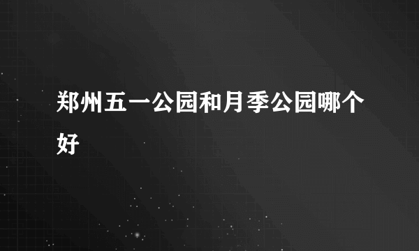 郑州五一公园和月季公园哪个好