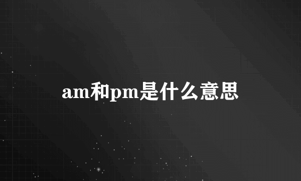 am和pm是什么意思